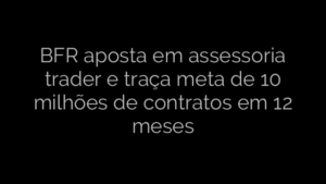 ​BFR aposta em assessoria trader e traça meta de 10 milhões de contratos em 12 meses 